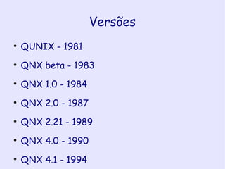 Versões QUNIX - 1981 QNX beta - 1983 QNX 1.0 - 1984 QNX 2.0 - 1987 QNX 2.21 - 1989 QNX 4.0 - 1990 QNX 4.1 - 1994 