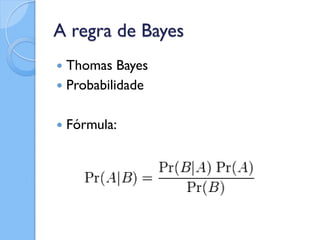 A regra de Bayes
 Thomas Bayes
 Probabilidade


   Fórmula:
 