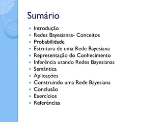 Sumário
   Introdução
   Redes Bayesianas- Conceitos
   Probabilidade
   Estrutura de uma Rede Bayesiana
   Representação do Conhecimento
   Inferência usando Redes Bayesianas
   Semântica
   Aplicações
   Construindo uma Rede Bayesiana
   Conclusão
   Exercícios
   Referências
 