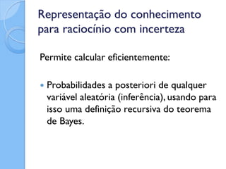 Representação do conhecimento
para raciocínio com incerteza

Permite calcular eficientemente:

   Probabilidades a posteriori de qualquer
    variável aleatória (inferência), usando para
    isso uma definição recursiva do teorema
    de Bayes.
 