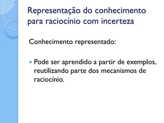 Representação do conhecimento
para raciocínio com incerteza

Conhecimento representado:

   Pode ser aprendido a partir de exemplos,
    reutilizando parte dos mecanismos de
    raciocínio.
 