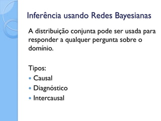 Inferência usando Redes Bayesianas
A distribuição conjunta pode ser usada para
responder a qualquer pergunta sobre o
domínio.

Tipos:
 Causal
 Diagnóstico
 Intercausal
 