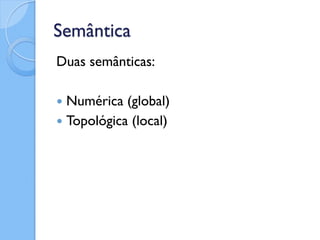 Semântica
Duas semânticas:

 Numérica (global)
 Topológica (local)
 