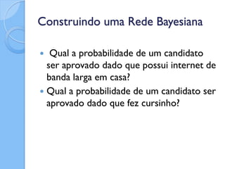 Construindo uma Rede Bayesiana

  Qual a probabilidade de um candidato
  ser aprovado dado que possui internet de
  banda larga em casa?
 Qual a probabilidade de um candidato ser
  aprovado dado que fez cursinho?
 