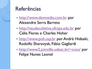 Referências
 http://www.devmedia.com.br por
  Alexandre Serra Barreto
 http://saudecoletiva.ufcspa.edu.br por
  Célia Flores e Charles Hoher
 http://www.poli.usp.br por André Hideaki,
  Rodolfo Sharovysk, Fábio Gagliardi
 http://www2.joinville.udesc.br/~coca/ por
  Felipe Nunes Leonel
 