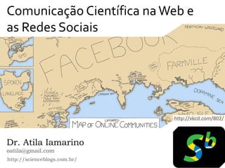 Comunicação Científica na Web e
as Redes Sociais




                              http://xkcd.com/802/



Dr. Atila Iamarino
oatila@gmail.com
http://scienceblogs.com.br/
 