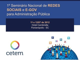 1º Seminário Nacional de REDES
SOCIAIS e E-GOV
para Administração Pública

             11 e 12/07 de 2012
              Hotel Cambirella
              Florianópolis - SC
 