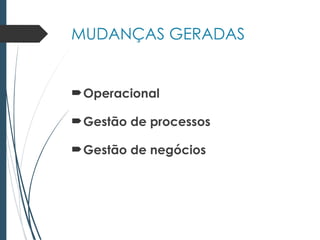 MUDANÇAS GERADAS
Operacional
Gestão de processos
Gestão de negócios
 