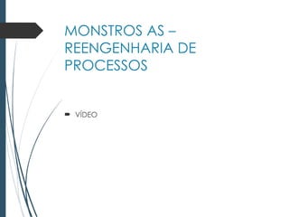 MONSTROS AS –
REENGENHARIA DE
PROCESSOS
 VÍDEO
 