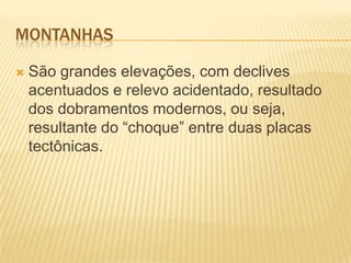 MONTANHAS
 São grandes elevações, com declives
acentuados e relevo acidentado, resultado
dos dobramentos modernos, ou seja,
resultante do ―choque‖ entre duas placas
tectônicas.
 