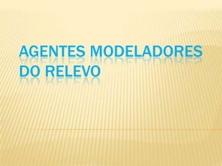 AGENTES MODELADORES
DO RELEVO
 