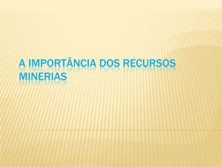 A IMPORTÂNCIA DOS RECURSOS
MINERIAS
 