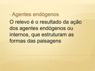 • Agentes endógenos
O relevo é o resultado da ação
dos agentes endógenos ou
internos, que estruturam as
formas das paisagens
 