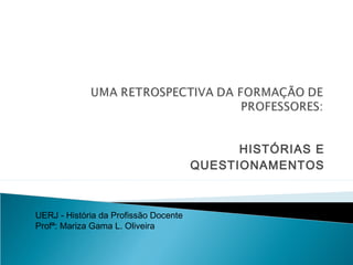 HISTÓRIAS E
QUESTIONAMENTOS
UERJ - História da Profissão Docente
Profª: Mariza Gama L. Oliveira
 