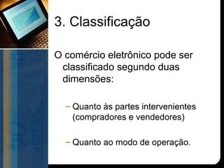 3. Classificação

O comércio eletrônico pode ser
 classificado segundo duas
 dimensões:

  – Quanto às partes intervenientes
    (compradores e vendedores)

  – Quanto ao modo de operação.
 