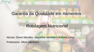 Garantia da Qualidade em Alimentos
Rotulagem Nutricional
Alunas: Dione Mendes, Jaqueline Almeida e Rafaela Lima
Professora: Silvia Menezes
 