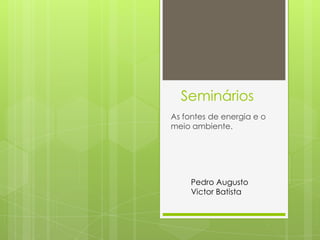 Seminários As fontes de energia e o meio ambiente. Pedro Augusto Victor Batista 