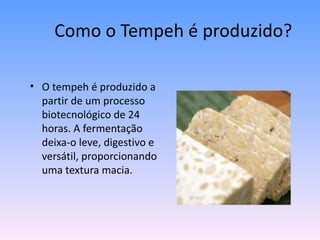 Como o Tempeh é produzido?

• O tempeh é produzido a
  partir de um processo
  biotecnológico de 24
  horas. A fermentação
  deixa-o leve, digestivo e
  versátil, proporcionando
  uma textura macia.
 