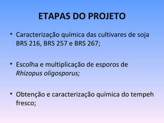 ETAPAS DO PROJETO
• Caracterização química das cultivares de soja
  BRS 216, BRS 257 e BRS 267;

• Escolha e multiplicação de esporos de
  Rhizopus oligosporus;

• Obtenção e caracterização química do tempeh
  fresco;
 
