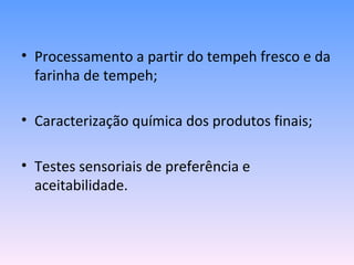 • Processamento a partir do tempeh fresco e da
  farinha de tempeh;

• Caracterização química dos produtos finais;

• Testes sensoriais de preferência e
  aceitabilidade.
 