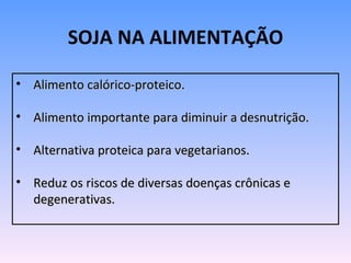 SOJA NA ALIMENTAÇÃO

• Alimento calórico-proteico.

• Alimento importante para diminuir a desnutrição.

• Alternativa proteica para vegetarianos.

• Reduz os riscos de diversas doenças crônicas e
  degenerativas.
 
