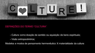 DEFINIÇÕES DO TERMO “CULTURA”
- Cultura como doação de sentido ou aquisição de bens espirituais;
- Visão antropocêntrica;
Modelos e modos de pensamento hermenêutico X materialidade da cultura
 