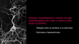 PENSAR A MODERNIDADE A PARTIR DE UMA
COMPREENSÃO QUE TOMA O CORPO COMO
OBJETO CENTRAL
- Relação entre os sentidos e os estímulos;
- Estímulos e hiperestímulos
 