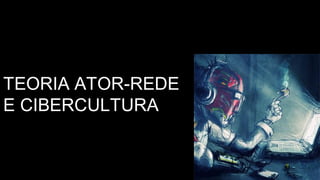 TEORIA ATOR-REDE
E CIBERCULTURA
 