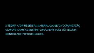 A TEORIA ATOR-REDE E AS MATERIALIDADES DA COMUNICAÇÃO
COMPARTILHAM AS MESMAS CARACTERÍSTICAS DO “RIZOMA”
IDENTIFICADO POR GROSSBERG.
 