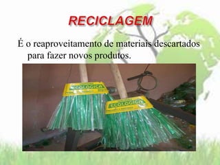 É o reaproveitamento de materiais descartados
para fazer novos produtos.
 