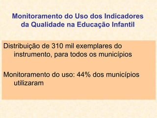 Monitoramento do Uso dos Indicadores da Qualidade na Educação Infantil Distribuição de 310 mil exemplares do instrumento, para todos os municípios Monitoramento do uso: 44% dos municípios utilizaram  