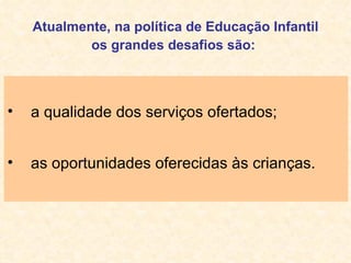 Atualmente, na política de Educação Infantil os grandes desafios são:   a qualidade dos serviços ofertados; as oportunidades oferecidas às crianças. 