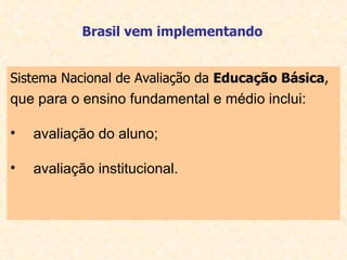 Sistema Nacional de Avaliação da  Educação Básica ,   que para o ensino fundamental e médio inclui: avaliação do aluno; avaliação institucional. Brasil vem implementando   