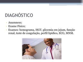 DIAGNÓSTICO
• Anamnese;
• Exame Físico;
• Exames: hemograma, HGT, glicemia em jejum, função
renal, teste de coagulação, perfil lipídico, ECG, MNM.
 