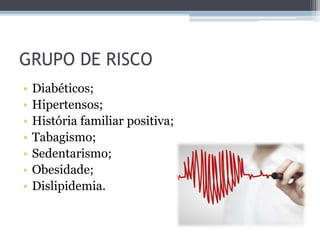 GRUPO DE RISCO
• Diabéticos;
• Hipertensos;
• História familiar positiva;
• Tabagismo;
• Sedentarismo;
• Obesidade;
• Dislipidemia.
 
