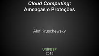 Cloud Computing:
Ameaças e Proteções
Alef Kruschewsky
UNIFESP
2015
 