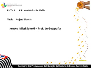 ESCOLA    E.E. Andronico de Mello


Título Projeto Biomas


  AUTOR: Mitzi Sonoki – Prof. de Geografia




                                                                          Praticas


         Seminário dos Profissionais da Educação da Diretoria de Ensino Centro-Oeste
 