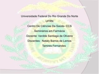 Universidade Federal Do Rio Grande Do Norte
UFRN
Centro De Ciências Da Saúde- CCS
Seminários em Farmácia
Docente: Vanilde Santiago de Oliveira
Discentes: Nataly Barros de Lemos
Tamires Fernandes
 