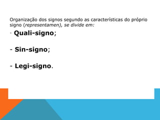 Organização dos signos segundo as características do próprio
signo (representamen), se divide em:
- Quali-signo;
- Sin-signo;
- Legi-signo.
 