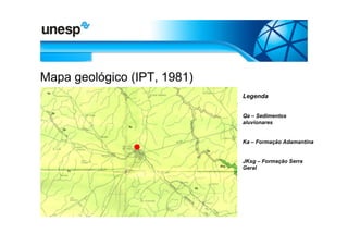 Mapa geológico (IPT, 1981)
                             Legenda


                             Qa – Sedimentos
                             aluvionares


                             Ka – Formação Adamantina


                             JKsg – Formação Serra
                             Geral
 