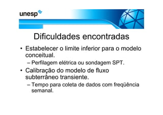 Dificuldades encontradas
• Estabelecer o limite inferior para o modelo
  conceitual.
  – Perfilagem elétrica ou sondagem SPT.
• Calibração do modelo de fluxo
  subterrâneo transiente.
  – Tempo para coleta de dados com freqüência
    semanal.
 