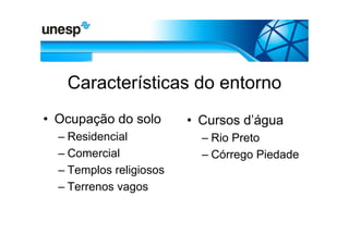 Características do entorno
• Ocupação do solo       • Cursos d’água
  – Residencial            – Rio Preto
  – Comercial              – Córrego Piedade
  – Templos religiosos
  – Terrenos vagos
 