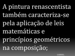 A pintura renascentista
também caracteriza-se
pela aplicação de leis
matemáticas e
princípios geométricos
na composição;
GABRIEL
 