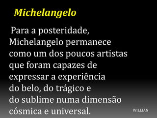 Para a posteridade,
Michelangelo permanece
como um dos poucos artistas
que foram capazes de
expressar a experiência
do belo, do trágico e
do sublime numa dimensão
cósmica e universal.
Michelangelo
WILLIAN
 