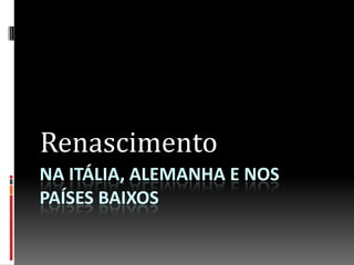 NA ITÁLIA, ALEMANHA E NOS
PAÍSES BAIXOS
Renascimento
 