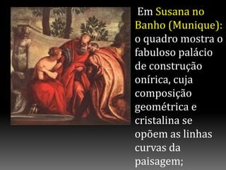 Em Susana no
Banho (Munique):
o quadro mostra o
fabuloso palácio
de construção
onírica, cuja
composição
geométrica e
cristalina se
opõem as linhas
curvas da
paisagem;
 