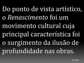Do ponto de vista artístico,
o Renascimento foi um
movimento cultural cuja
principal característica foi
o surgimento da ilusão de
profundidade nas obras.
VICTOR
 