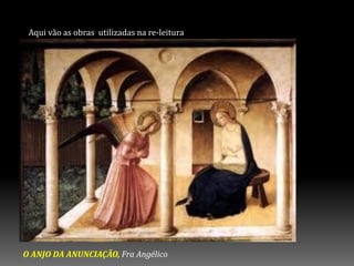 Aqui vão as obras utilizadas na re-leitura
O ANJO DA ANUNCIAÇÃO, Fra Angélico
 
