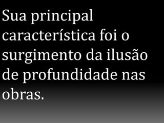 Sua principal
característica foi o
surgimento da ilusão
de profundidade nas
obras.
 
