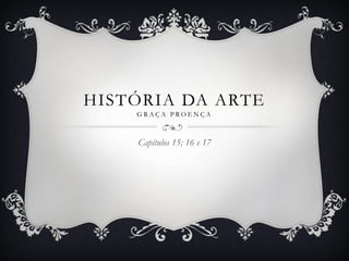 HISTÓRIA DA ARTE
G R A Ç A P R O E N Ç A
Capítulos 15; 16 e 17
 